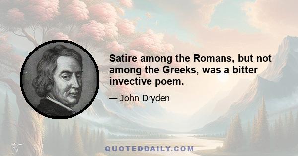 Satire among the Romans, but not among the Greeks, was a bitter invective poem.