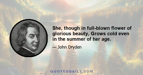 She, though in full-blown flower of glorious beauty, Grows cold even in the summer of her age.