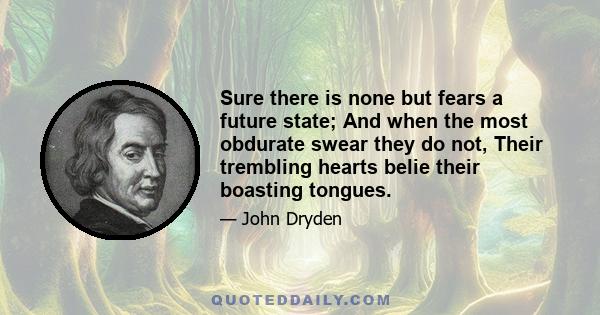 Sure there is none but fears a future state; And when the most obdurate swear they do not, Their trembling hearts belie their boasting tongues.