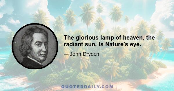 The glorious lamp of heaven, the radiant sun, Is Nature's eye.