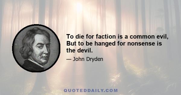 To die for faction is a common evil, But to be hanged for nonsense is the devil.