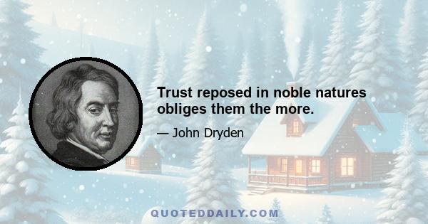 Trust reposed in noble natures obliges them the more.