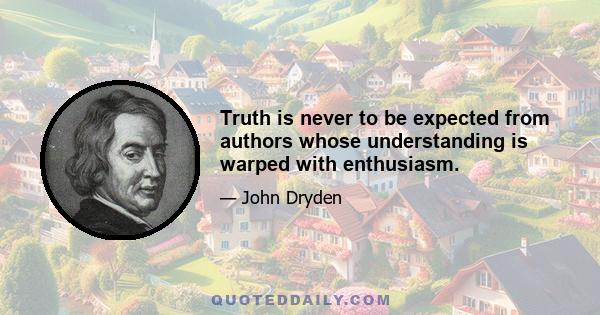 Truth is never to be expected from authors whose understanding is warped with enthusiasm.