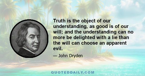 Truth is the object of our understanding, as good is of our will; and the understanding can no more be delighted with a lie than the will can choose an apparent evil.