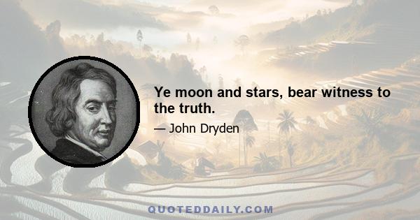 Ye moon and stars, bear witness to the truth.