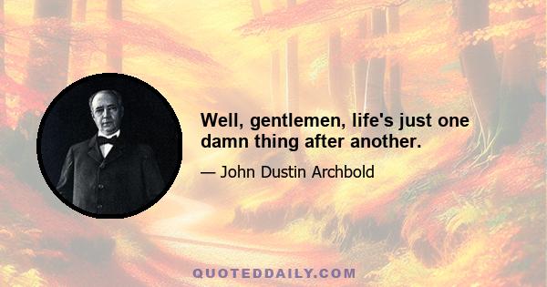 Well, gentlemen, life's just one damn thing after another.