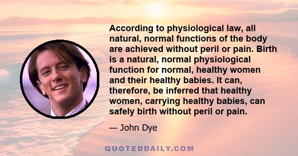 According to physiological law, all natural, normal functions of the body are achieved without peril or pain. Birth is a natural, normal physiological function for normal, healthy women and their healthy babies. It can, 