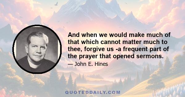 And when we would make much of that which cannot matter much to thee, forgive us -a frequent part of the prayer that opened sermons.