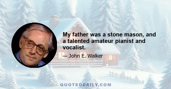 My father was a stone mason, and a talented amateur pianist and vocalist.