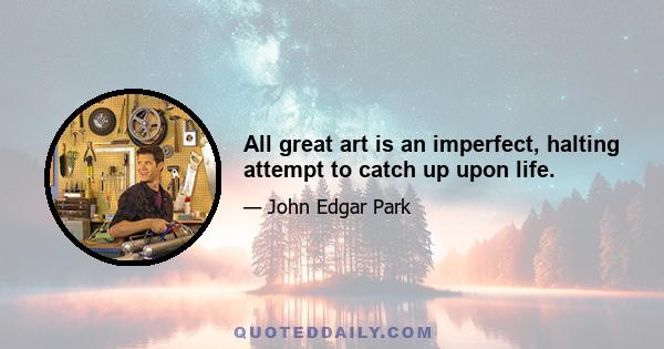 All great art is an imperfect, halting attempt to catch up upon life.