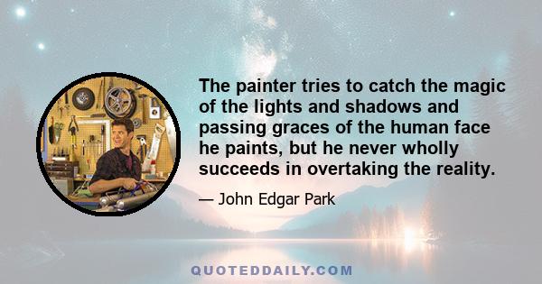 The painter tries to catch the magic of the lights and shadows and passing graces of the human face he paints, but he never wholly succeeds in overtaking the reality.