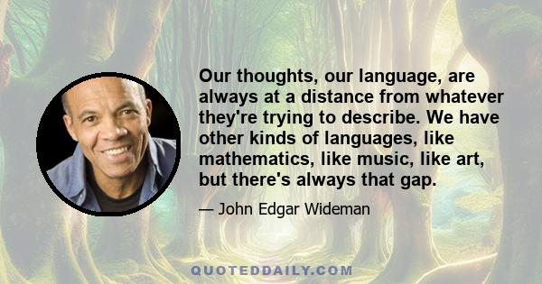 Our thoughts, our language, are always at a distance from whatever they're trying to describe. We have other kinds of languages, like mathematics, like music, like art, but there's always that gap.
