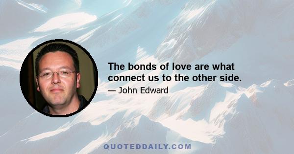 The bonds of love are what connect us to the other side.