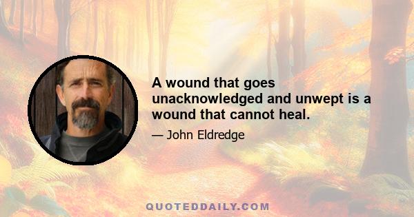 A wound that goes unacknowledged and unwept is a wound that cannot heal.