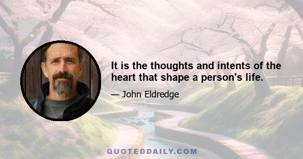 It is the thoughts and intents of the heart that shape a person's life.