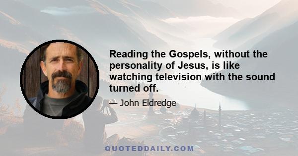 Reading the Gospels, without the personality of Jesus, is like watching television with the sound turned off.