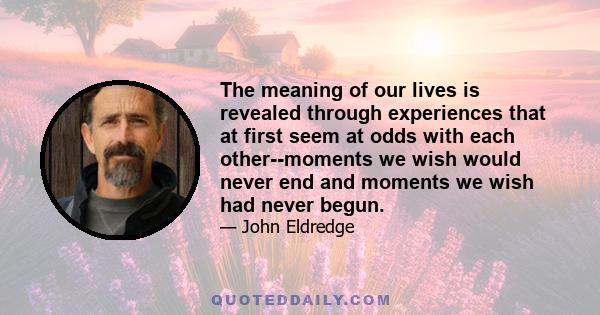 The meaning of our lives is revealed through experiences that at first seem at odds with each other--moments we wish would never end and moments we wish had never begun.