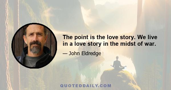 The point is the love story. We live in a love story in the midst of war.