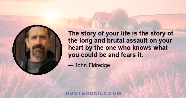 The story of your life is the story of the long and brutal assault on your heart by the one who knows what you could be and fears it.