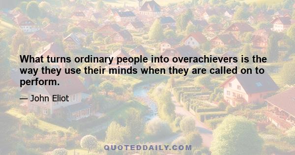 What turns ordinary people into overachievers is the way they use their minds when they are called on to perform.