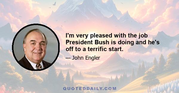 I'm very pleased with the job President Bush is doing and he's off to a terrific start.