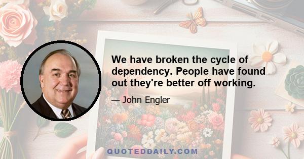 We have broken the cycle of dependency. People have found out they're better off working.