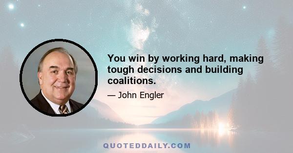 You win by working hard, making tough decisions and building coalitions.