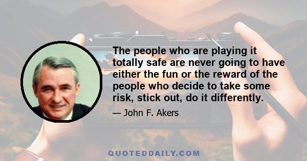 The people who are playing it totally safe are never going to have either the fun or the reward of the people who decide to take some risk, stick out, do it differently.