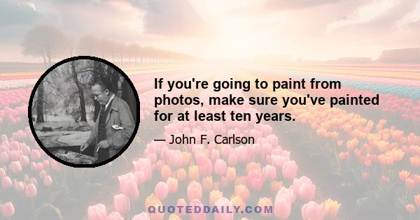 If you're going to paint from photos, make sure you've painted for at least ten years.