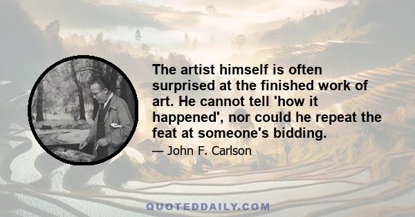 The artist himself is often surprised at the finished work of art. He cannot tell 'how it happened', nor could he repeat the feat at someone's bidding.