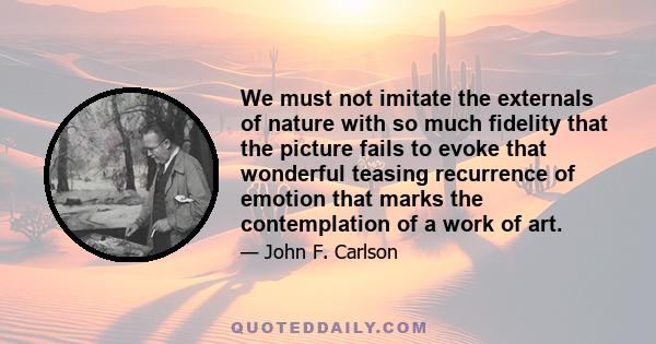 We must not imitate the externals of nature with so much fidelity that the picture fails to evoke that wonderful teasing recurrence of emotion that marks the contemplation of a work of art.