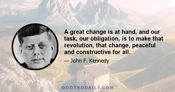 A great change is at hand, and our task, our obligation, is to make that revolution, that change, peaceful and constructive for all.