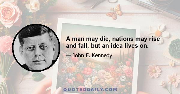 A man may die, nations may rise and fall, but an idea lives on.