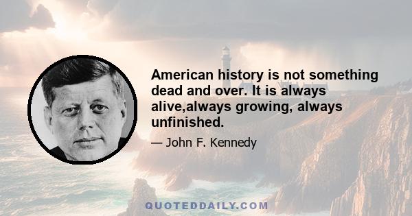 American history is not something dead and over. It is always alive,always growing, always unfinished.