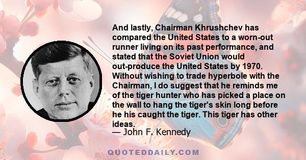 And lastly, Chairman Khrushchev has compared the United States to a worn-out runner living on its past performance, and stated that the Soviet Union would out-produce the United States by 1970. Without wishing to trade