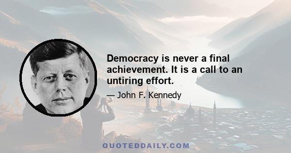 Democracy is never a final achievement. It is a call to an untiring effort.