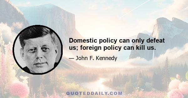 Domestic policy can only defeat us; foreign policy can kill us.