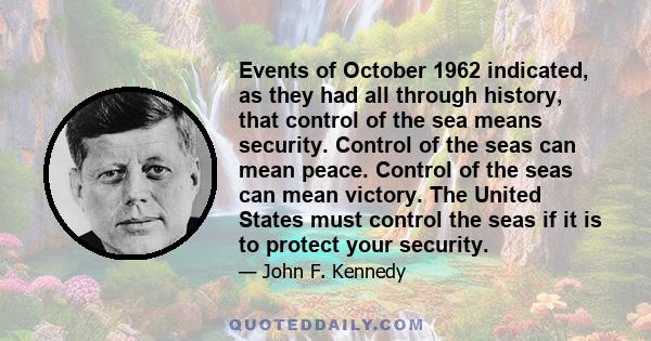 Events of October 1962 indicated, as they had all through history, that control of the sea means security. Control of the seas can mean peace. Control of the seas can mean victory. The United States must control the