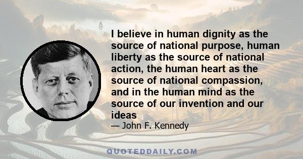 I believe in human dignity as the source of national purpose, human liberty as the source of national action, the human heart as the source of national compassion, and in the human mind as the source of our invention