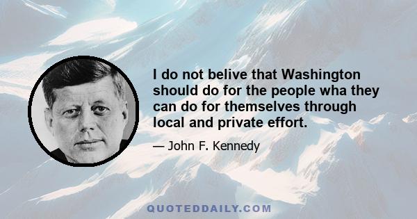 I do not belive that Washington should do for the people wha they can do for themselves through local and private effort.