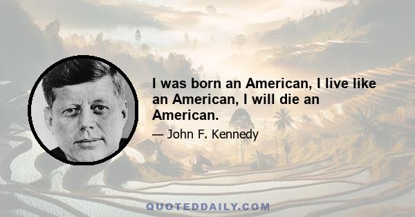 I was born an American, I live like an American, I will die an American.