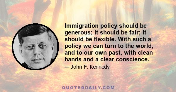 Immigration policy should be generous; it should be fair; it should be flexible. With such a policy we can turn to the world, and to our own past, with clean hands and a clear conscience.