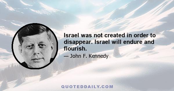 Israel was not created in order to disappear. Israel will endure and flourish.