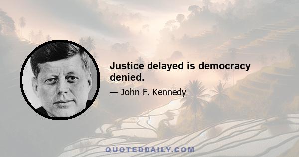 Justice delayed is democracy denied.