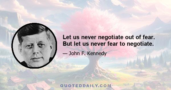 Let us never negotiate out of fear. But let us never fear to negotiate.