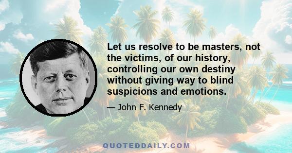 Let us resolve to be masters, not the victims, of our history, controlling our own destiny without giving way to blind suspicions and emotions.