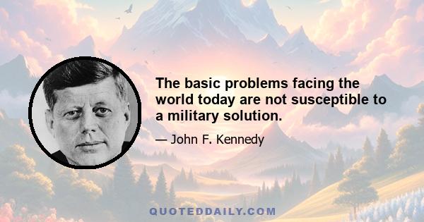 The basic problems facing the world today are not susceptible to a military solution.