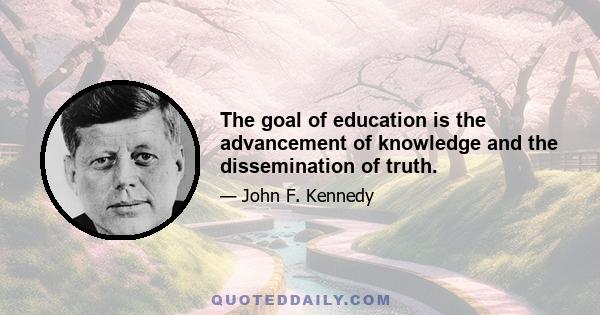 The goal of education is the advancement of knowledge and the dissemination of truth.