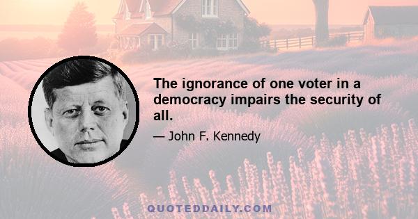 The ignorance of one voter in a democracy impairs the security of all.