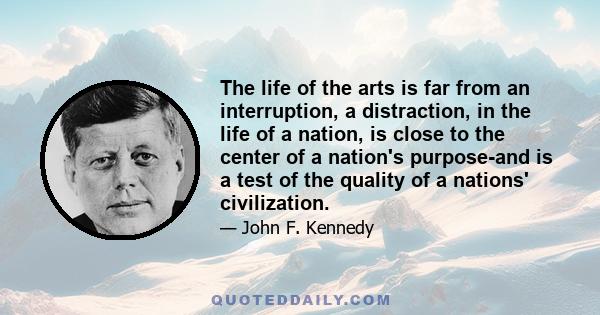 The life of the arts is far from an interruption, a distraction, in the life of a nation, is close to the center of a nation's purpose-and is a test of the quality of a nations' civilization.